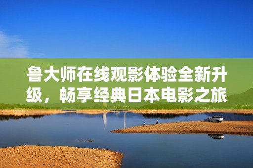 鲁大师在线观影体验全新升级，畅享经典日本电影之旅