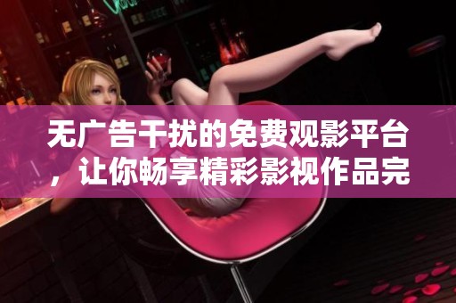 无广告干扰的免费观影平台，让你畅享精彩影视作品完整体验