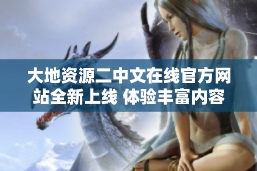 大地资源二中文在线官方网站全新上线 体验丰富内容与服务