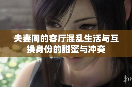夫妻间的客厅混乱生活与互换身份的甜蜜与冲突