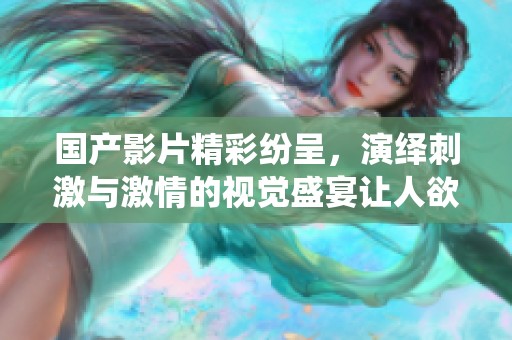 国产影片精彩纷呈，演绎刺激与激情的视觉盛宴让人欲罢不能