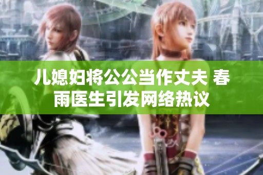 儿媳妇将公公当作丈夫 春雨医生引发网络热议