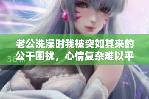 老公洗澡时我被突如其来的公干困扰，心情复杂难以平复