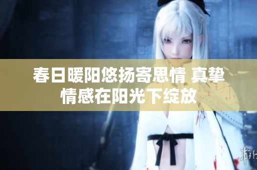 春日暖阳悠扬寄思情 真挚情感在阳光下绽放