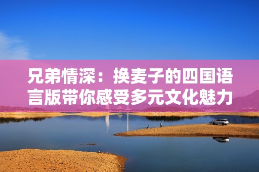 兄弟情深：换麦子的四国语言版带你感受多元文化魅力