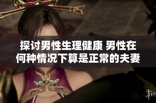 探讨男性生理健康 男性在何种情况下算是正常的夫妻性生活频率