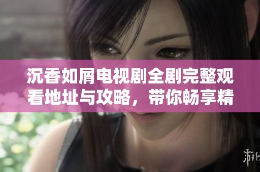 沉香如屑电视剧全剧完整观看地址与攻略，带你畅享精彩故事！