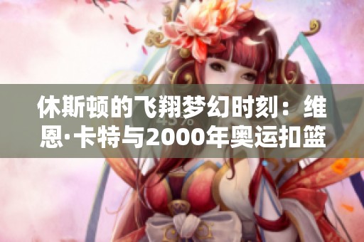 休斯顿的飞翔梦幻时刻：维恩·卡特与2000年奥运扣篮传奇