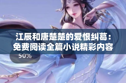江辰和唐楚楚的爱恨纠葛：免费阅读全篇小说精彩内容解析