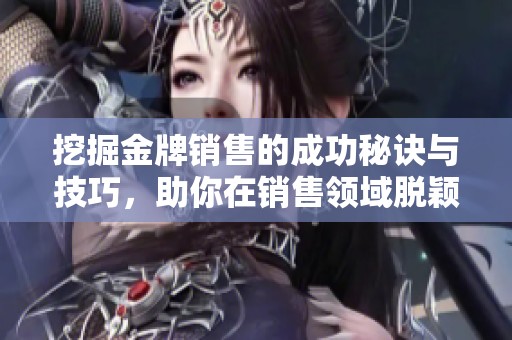 挖掘金牌销售的成功秘诀与技巧，助你在销售领域脱颖而出