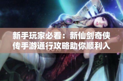 新手玩家必看：新仙剑奇侠传手游通行攻略助你顺利入门