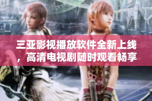 三亚影视播放软件全新上线，高清电视剧随时观看畅享精彩剧情