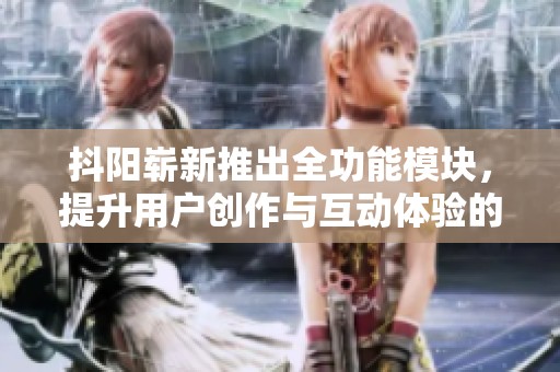 抖阳崭新推出全功能模块，提升用户创作与互动体验的新平台