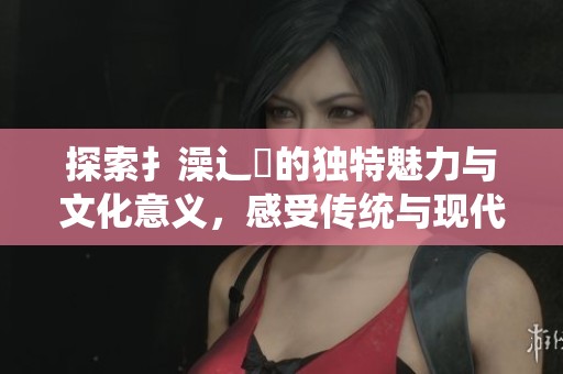 探索扌澡辶畐的独特魅力与文化意义，感受传统与现代的交融之美