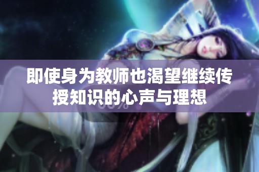 即使身为教师也渴望继续传授知识的心声与理想