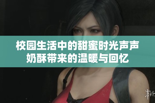 校园生活中的甜蜜时光声声奶酥带来的温暖与回忆