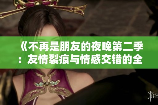 《不再是朋友的夜晚第二季：友情裂痕与情感交错的全新篇章》
