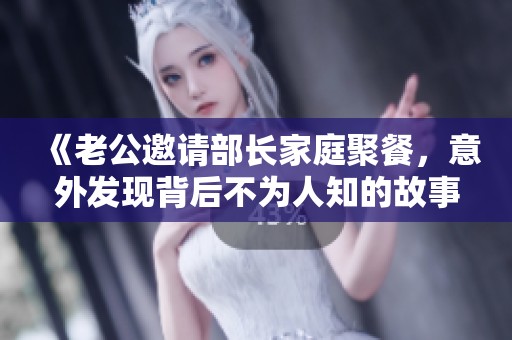 《老公邀请部长家庭聚餐，意外发现背后不为人知的故事与秘密》