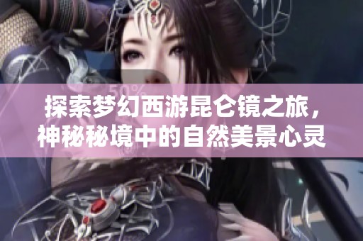探索梦幻西游昆仑镜之旅，神秘秘境中的自然美景心灵攻略