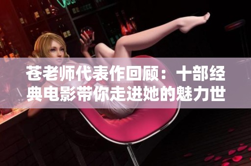 苍老师代表作回顾：十部经典电影带你走进她的魅力世界