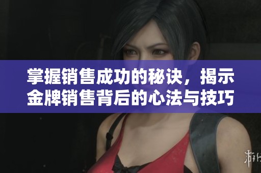 掌握销售成功的秘诀，揭示金牌销售背后的心法与技巧
