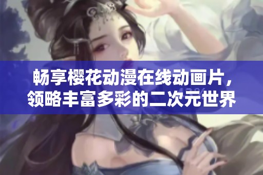 畅享樱花动漫在线动画片，领略丰富多彩的二次元世界