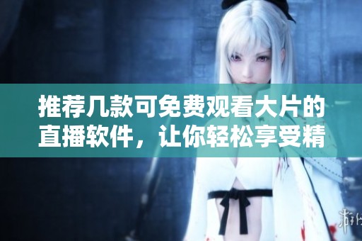 推荐几款可免费观看大片的直播软件，让你轻松享受精彩内容