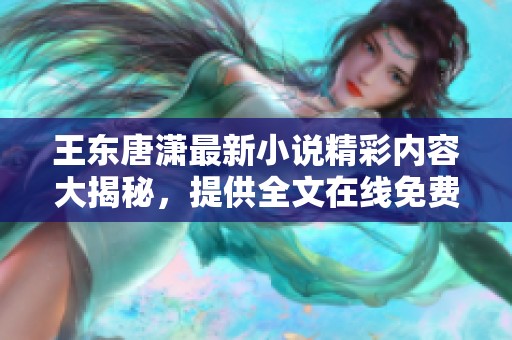 王东唐潇最新小说精彩内容大揭秘，提供全文在线免费阅读体验