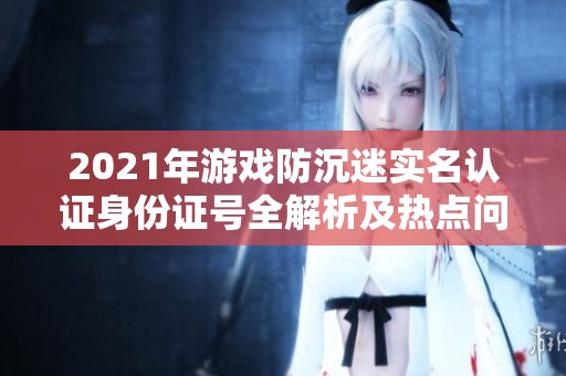 2021年游戏防沉迷实名认证身份证号全解析及热点问答指南