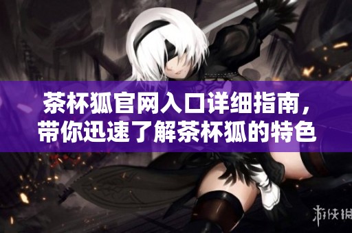 茶杯狐官网入口详细指南，带你迅速了解茶杯狐的特色与服务内容