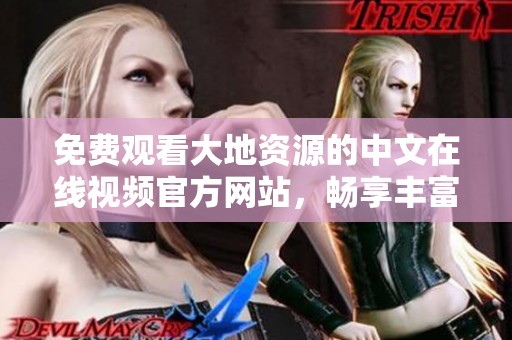 免费观看大地资源的中文在线视频官方网站，畅享丰富内容体验