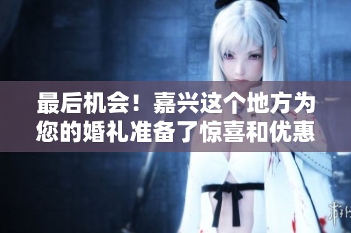 最后机会！嘉兴这个地方为您的婚礼准备了惊喜和优惠活动