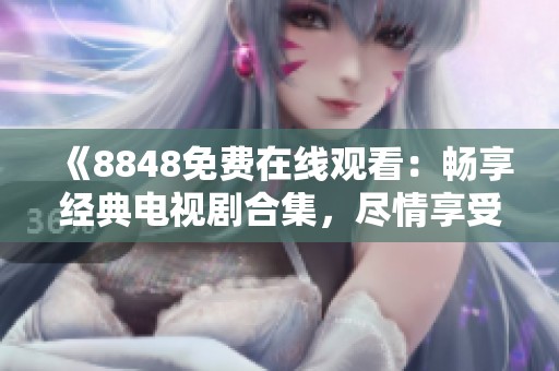 《8848免费在线观看：畅享经典电视剧合集，尽情享受视听盛宴》