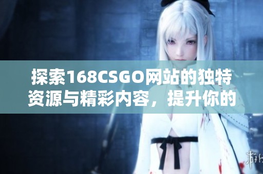 探索168CSGO网站的独特资源与精彩内容，提升你的游戏体验