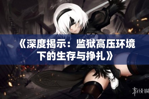 《深度揭示：监狱高压环境下的生存与挣扎》