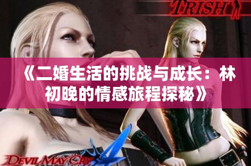 《二婚生活的挑战与成长：林初晚的情感旅程探秘》