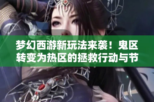 梦幻西游新玩法来袭！鬼区转变为热区的拯救行动与节目鬼才揭秘