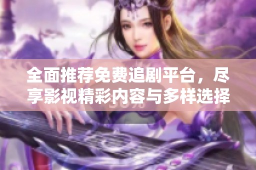 全面推荐免费追剧平台，尽享影视精彩内容与多样选择