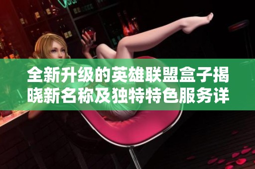 全新升级的英雄联盟盒子揭晓新名称及独特特色服务详解