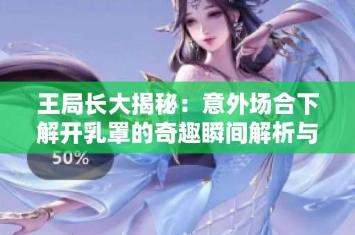 王局长大揭秘：意外场合下解开乳罩的奇趣瞬间解析与分享