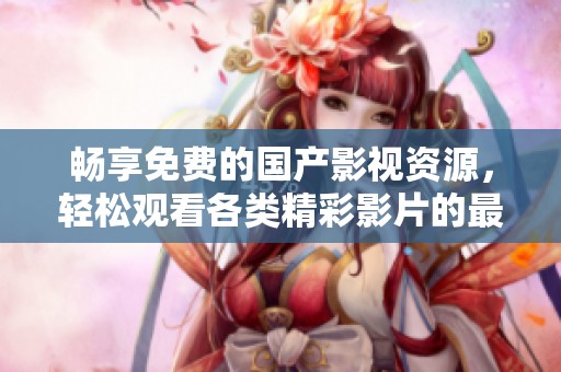 畅享免费的国产影视资源，轻松观看各类精彩影片的最佳选择