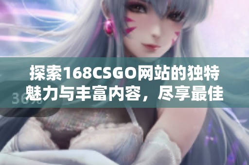 探索168CSGO网站的独特魅力与丰富内容，尽享最佳游戏体验