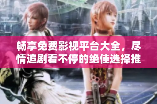 畅享免费影视平台大全，尽情追剧看不停的绝佳选择推荐