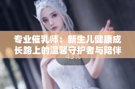 专业催乳师：新生儿健康成长路上的温馨守护者与陪伴