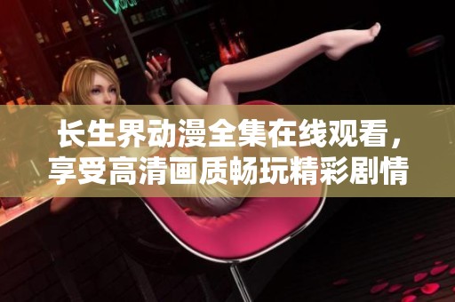 长生界动漫全集在线观看，享受高清画质畅玩精彩剧情不容错过