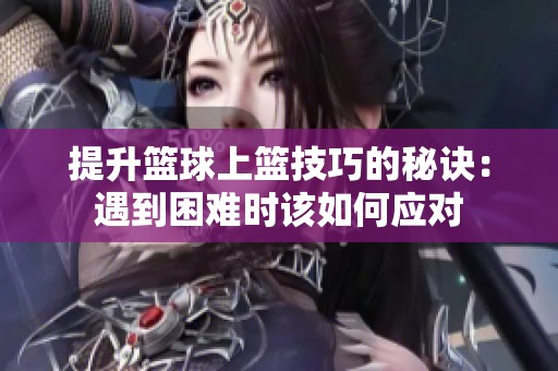 提升篮球上篮技巧的秘诀：遇到困难时该如何应对