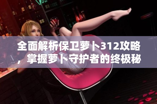 全面解析保卫萝卜312攻略，掌握萝卜守护者的终极秘技