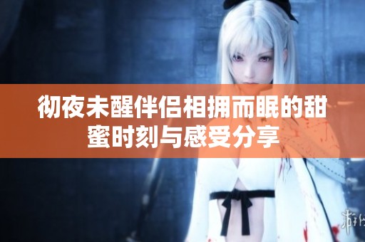 彻夜未醒伴侣相拥而眠的甜蜜时刻与感受分享