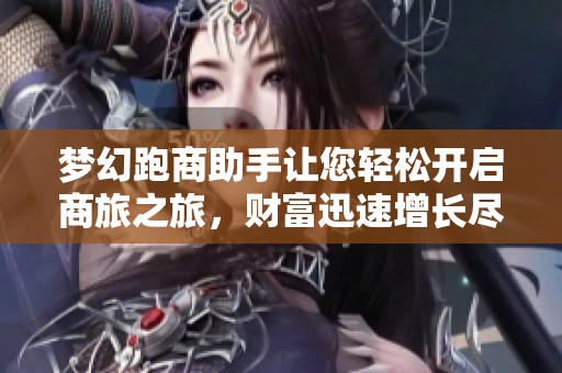 梦幻跑商助手让您轻松开启商旅之旅，财富迅速增长尽在掌握