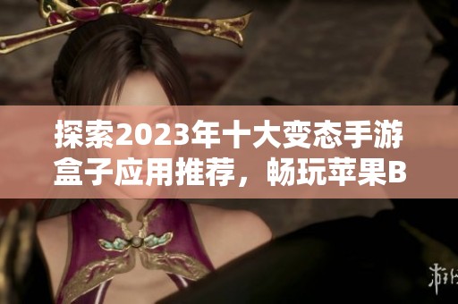 探索2023年十大变态手游盒子应用推荐，畅玩苹果BT手游合集